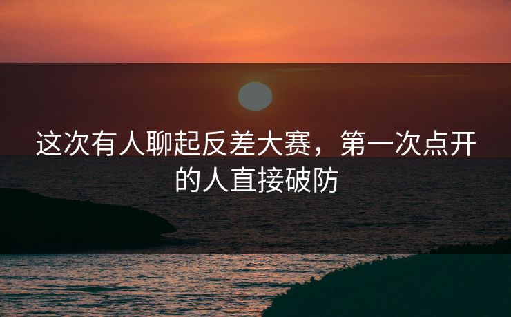 这次有人聊起反差大赛，第一次点开的人直接破防