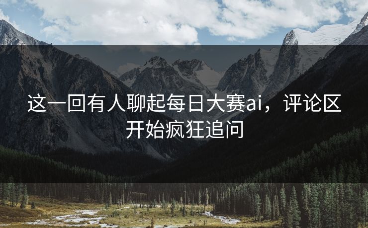 这一回有人聊起每日大赛ai,评论区开始疯狂追问 这一回有人聊起每日大赛ai,评论区开始疯狂追问