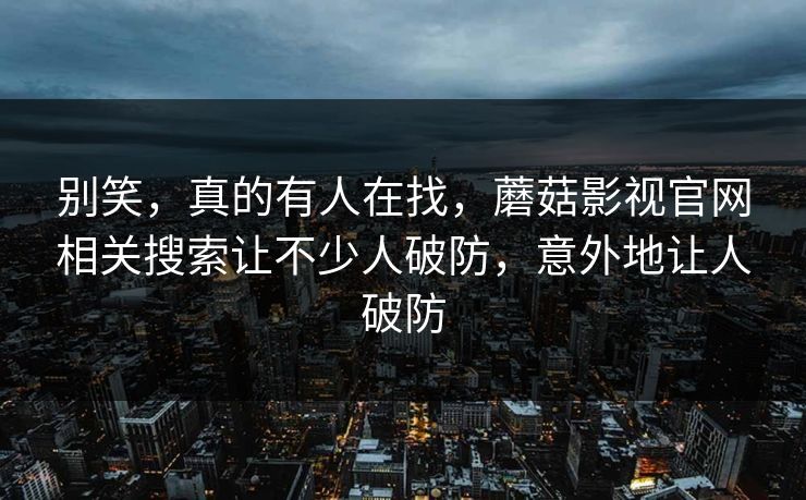 别笑，真的有人在找，蘑菇影视官网相关搜索让不少人破防，意外地让人破防