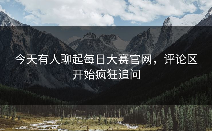 今天有人聊起每日大赛官网，评论区开始疯狂追问