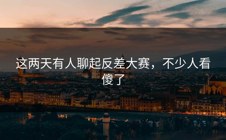 这两天有人聊起反差大赛，不少人看傻了