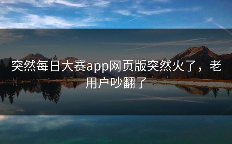 突然每日大赛app网页版突然火了,老用户吵翻了 突然每日大赛app网页版突然火了,老用户吵翻了