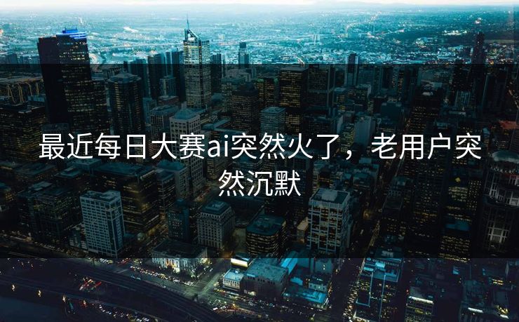 最近每日大赛ai突然火了,老用户突然沉默 最近每日大赛ai突然火了,老用户突然沉默