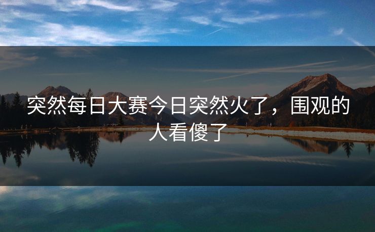 突然每日大赛今日突然火了,围观的人看傻了 突然每日大赛今日突然火了,围观的人看傻了