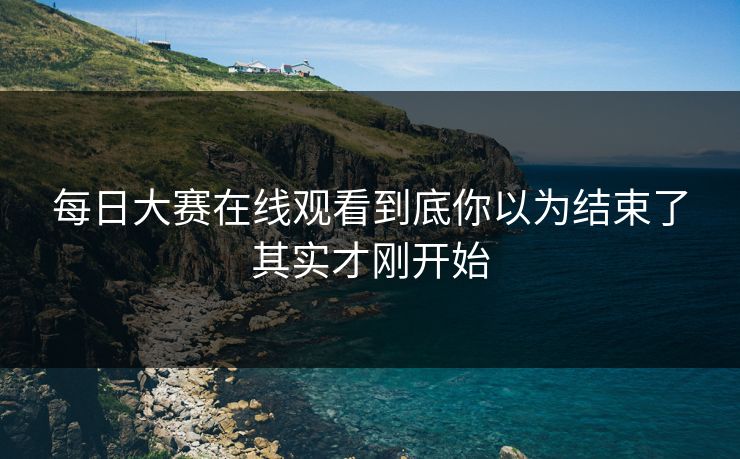 每日大赛在线观看到底你以为结束了其实才刚开始
