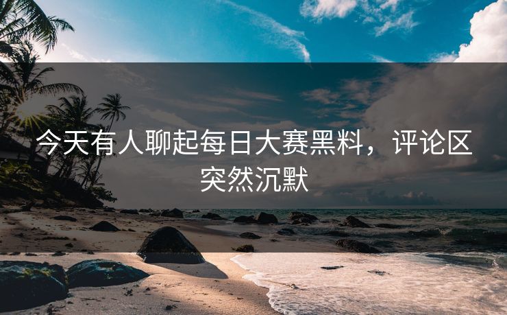 今天有人聊起每日大赛黑料,评论区突然沉默 今天有人聊起每日大赛黑料,评论区突然沉默