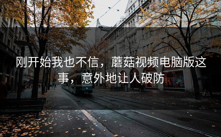 刚开始我也不信，蘑菇视频电脑版这事，意外地让人破防