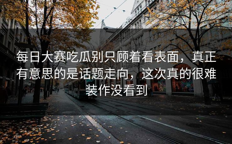 每日大赛吃瓜别只顾着看表面，真正有意思的是话题走向，这次真的很难装作没看到