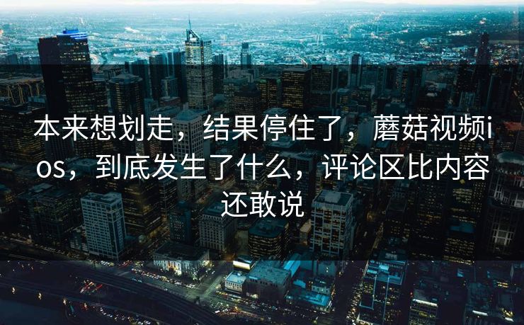 本来想划走,结果停住了,蘑菇视频ios,到底发生了什么,评论区比内容还敢说 本来想划走,结果停住了,蘑菇视频ios,到底发生了什么,评论区比内容还敢说
