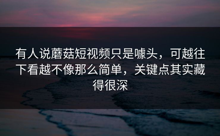 有人说蘑菇短视频只是噱头，可越往下看越不像那么简单，关键点其实藏得很深