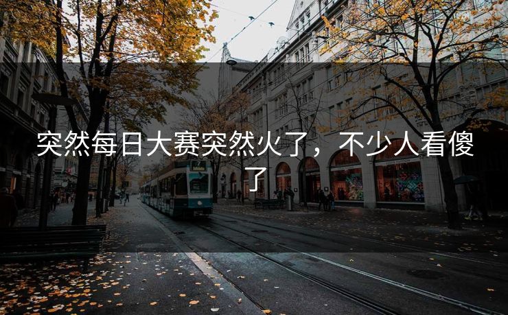 突然每日大赛突然火了，不少人看傻了