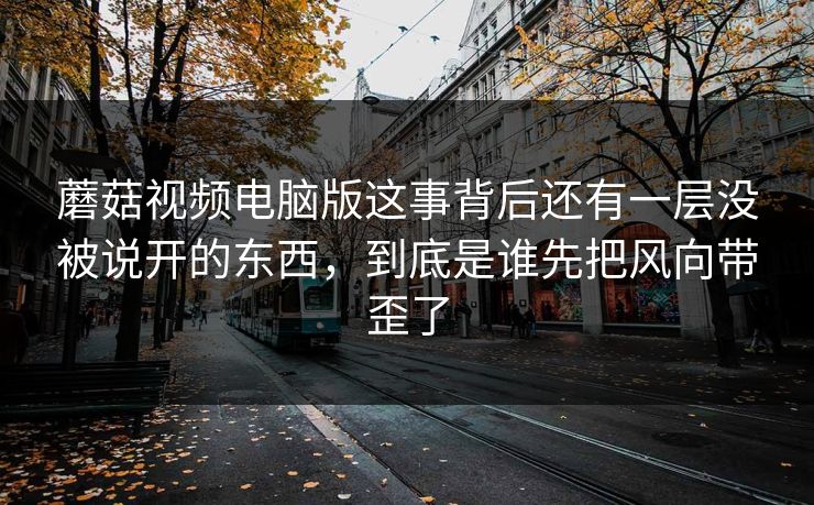 蘑菇视频电脑版这事背后还有一层没被说开的东西，到底是谁先把风向带歪了
