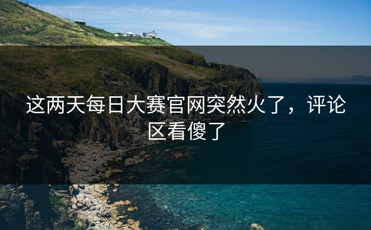 这两天每日大赛官网突然火了，评论区看傻了