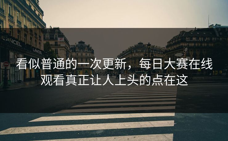 看似普通的一次更新,每日大赛在线观看真正让人上头的点在这 看似普通的一次更新,每日大赛在线观看真正让人上头的点在这