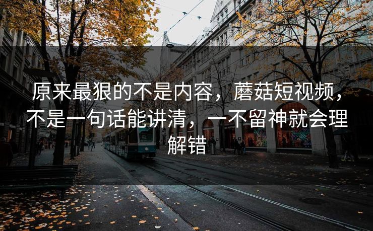 原来最狠的不是内容，蘑菇短视频，不是一句话能讲清，一不留神就会理解错