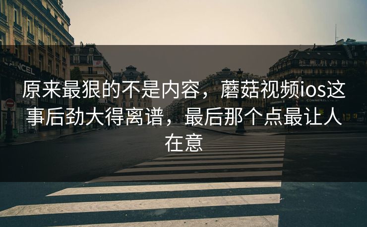 原来最狠的不是内容,蘑菇视频ios这事后劲大得离谱,最后那个点最让人在意 原来最狠的不是内容,蘑菇视频ios这事后劲大得离谱,最后那个点最让人在意