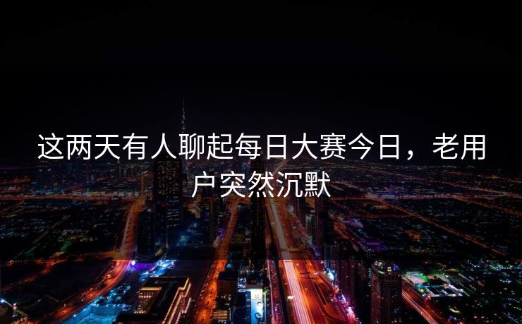 这两天有人聊起每日大赛今日,老用户突然沉默 这两天有人聊起每日大赛今日,老用户突然沉默