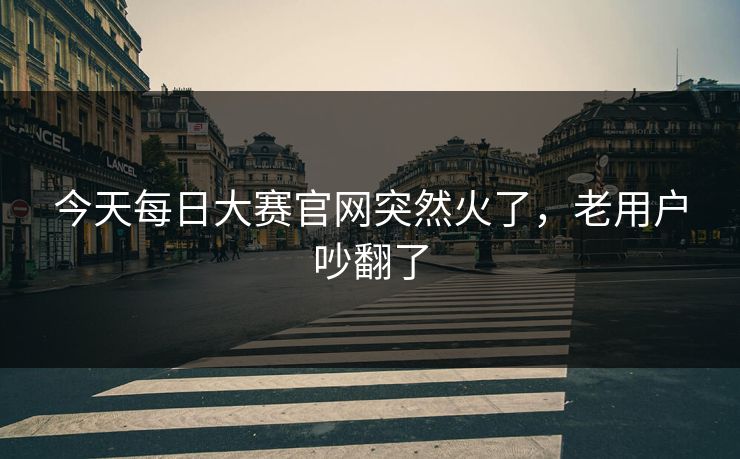今天每日大赛官网突然火了，老用户吵翻了