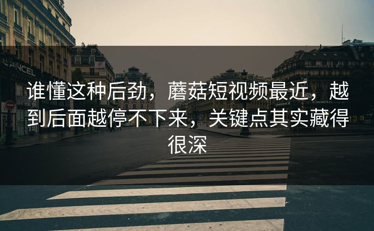 谁懂这种后劲，蘑菇短视频最近，越到后面越停不下来，关键点其实藏得很深