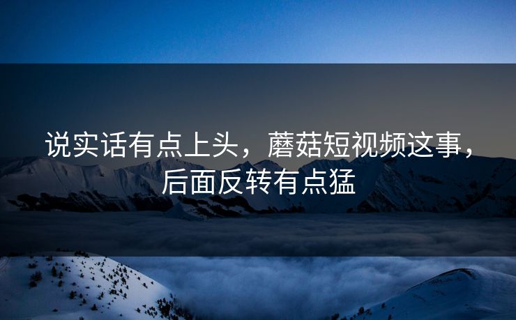 说实话有点上头，蘑菇短视频这事，后面反转有点猛