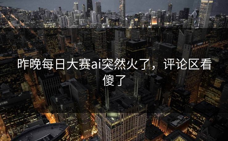 昨晚每日大赛ai突然火了，评论区看傻了