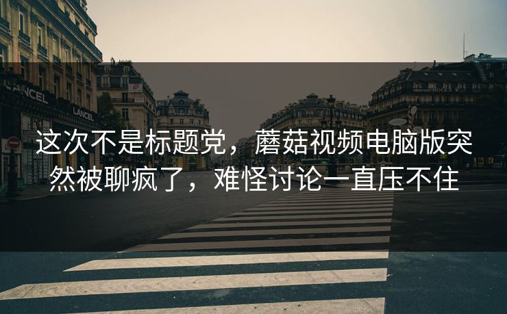 这次不是标题党，蘑菇视频电脑版突然被聊疯了，难怪讨论一直压不住