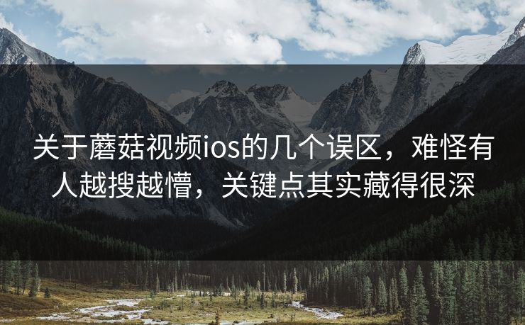 关于蘑菇视频ios的几个误区，难怪有人越搜越懵，关键点其实藏得很深