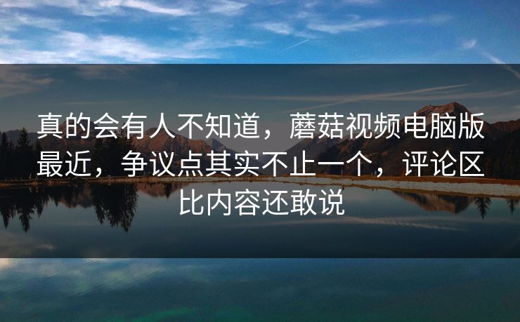 真的会有人不知道,蘑菇视频电脑版最近,争议点其实不止一个,评论区比内容还敢说 真的会有人不知道,蘑菇视频电脑版最近,争议点其实不止一个,评论区比内容还敢说