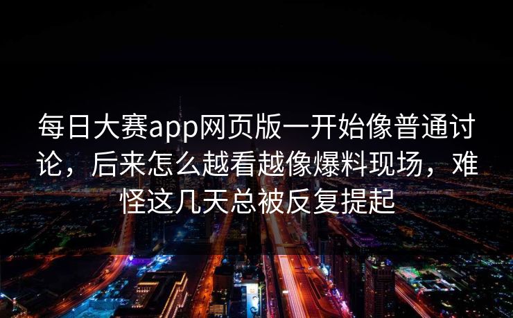 每日大赛app网页版一开始像普通讨论，后来怎么越看越像爆料现场，难怪这几天总被反复提起