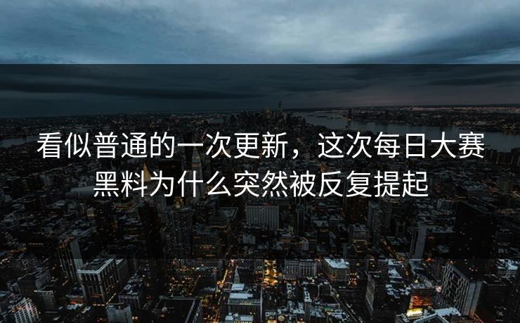 看似普通的一次更新,这次每日大赛黑料为什么突然被反复提起 看似普通的一次更新,这次每日大赛黑料为什么突然被反复提起