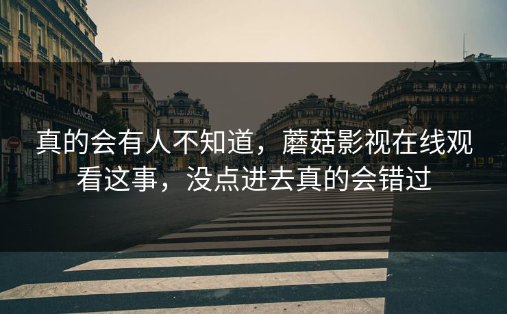 真的会有人不知道，蘑菇影视在线观看这事，没点进去真的会错过