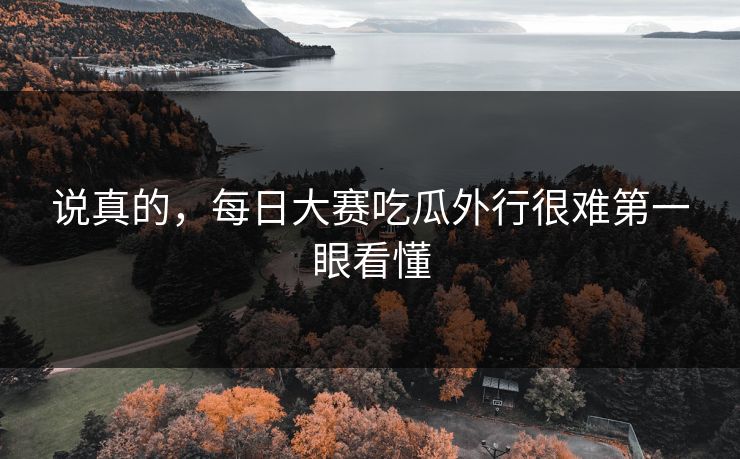 说真的，每日大赛吃瓜外行很难第一眼看懂