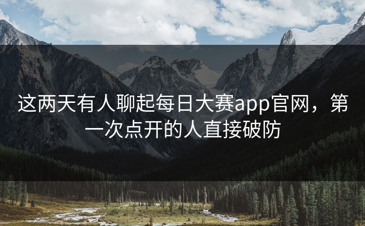 这两天有人聊起每日大赛app官网，第一次点开的人直接破防