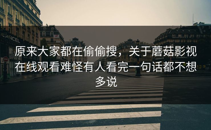 原来大家都在偷偷搜，关于蘑菇影视在线观看难怪有人看完一句话都不想多说