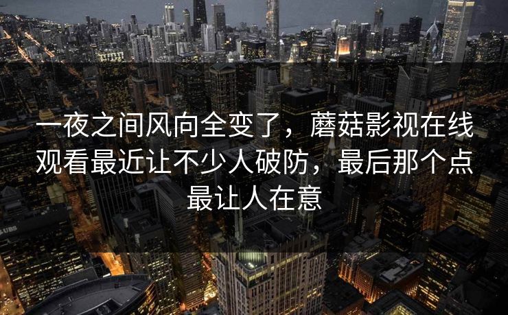 一夜之间风向全变了,蘑菇影视在线观看最近让不少人破防,最后那个点最让人在意 一夜之间风向全变了,蘑菇影视在线观看最近让不少人破防,最后那个点最让人在意