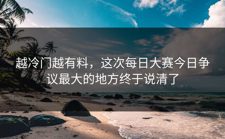 越冷门越有料，这次每日大赛今日争议最大的地方终于说清了