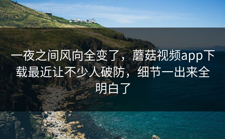 一夜之间风向全变了，蘑菇视频app下载最近让不少人破防，细节一出来全明白了