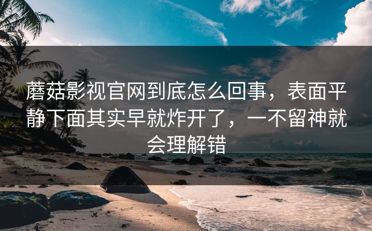 蘑菇影视官网到底怎么回事，表面平静下面其实早就炸开了，一不留神就会理解错