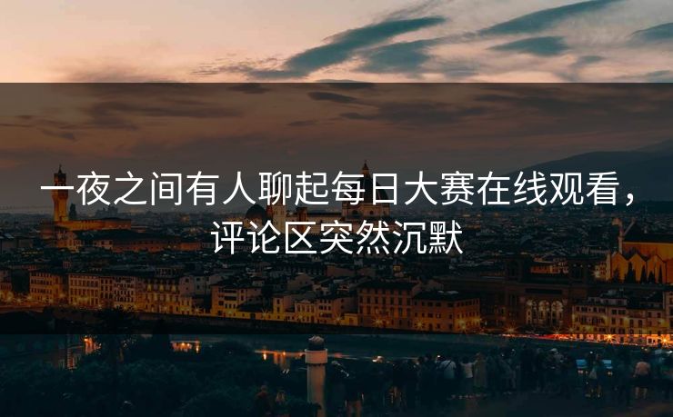 一夜之间有人聊起每日大赛在线观看，评论区突然沉默