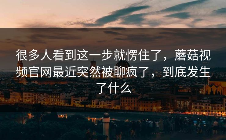 很多人看到这一步就愣住了，蘑菇视频官网最近突然被聊疯了，到底发生了什么