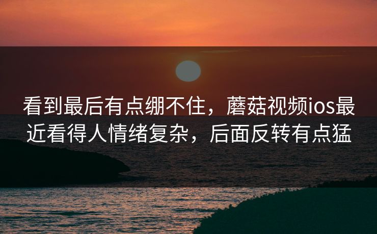 看到最后有点绷不住,蘑菇视频ios最近看得人情绪复杂,后面反转有点猛 看到最后有点绷不住,蘑菇视频ios最近看得人情绪复杂,后面反转有点猛