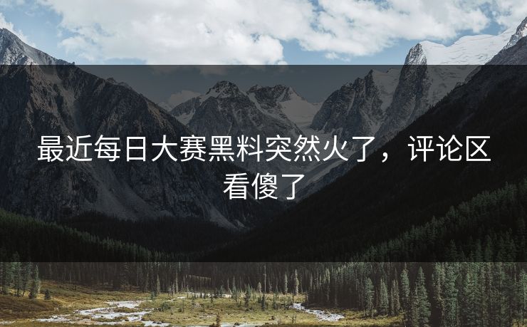 最近每日大赛黑料突然火了，评论区看傻了