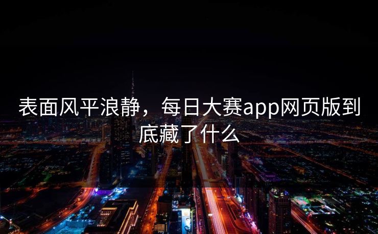表面风平浪静,每日大赛app网页版到底藏了什么 表面风平浪静,每日大赛app网页版到底藏了什么