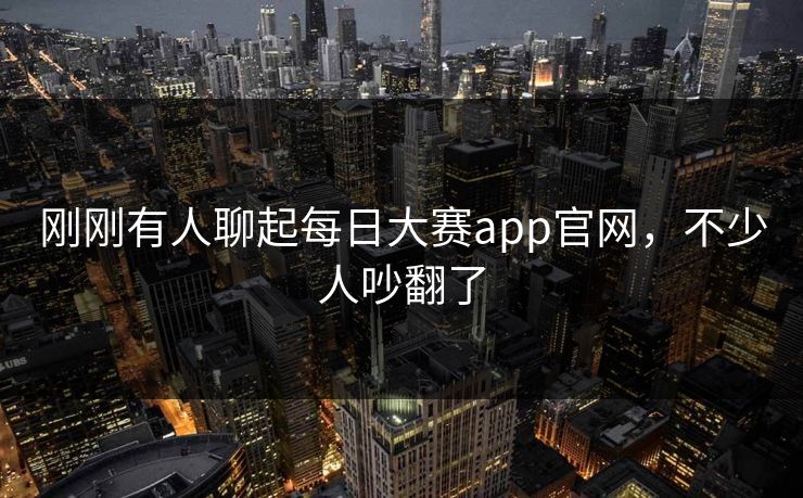 刚刚有人聊起每日大赛app官网,不少人吵翻了 刚刚有人聊起每日大赛app官网,不少人吵翻了