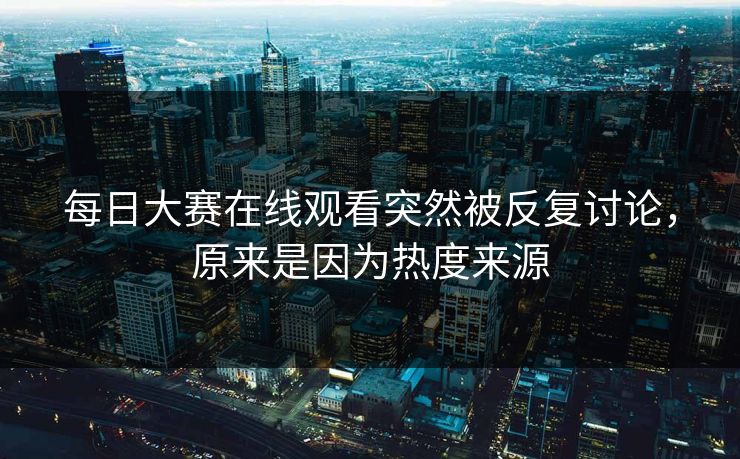 每日大赛在线观看突然被反复讨论,原来是因为热度来源 每日大赛在线观看突然被反复讨论,原来是因为热度来源