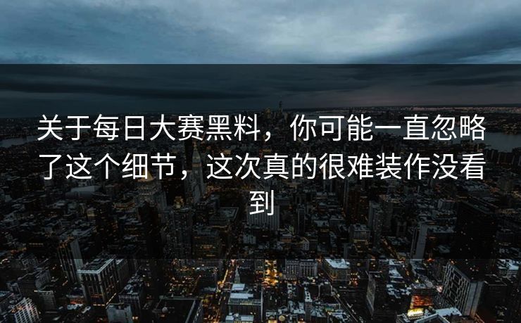 关于每日大赛黑料,你可能一直忽略了这个细节,这次真的很难装作没看到 关于每日大赛黑料,你可能一直忽略了这个细节,这次真的很难装作没看到
