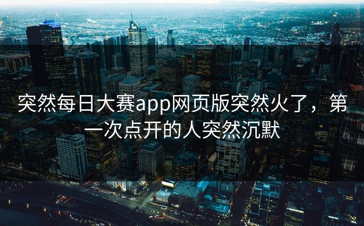 突然每日大赛app网页版突然火了,第一次点开的人突然沉默 突然每日大赛app网页版突然火了,第一次点开的人突然沉默