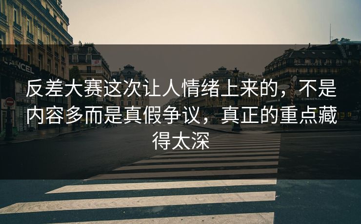 反差大赛这次让人情绪上来的,不是内容多而是真假争议,真正的重点藏得太深 反差大赛这次让人情绪上来的,不是内容多而是真假争议,真正的重点藏得太深