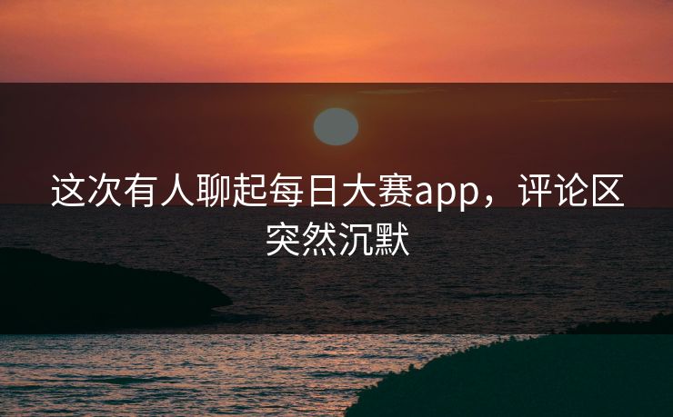 这次有人聊起每日大赛app，评论区突然沉默