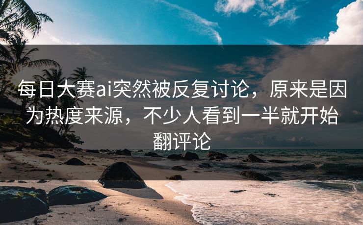 每日大赛ai突然被反复讨论,原来是因为热度来源,不少人看到一半就开始翻评论 每日大赛ai突然被反复讨论,原来是因为热度来源,不少人看到一半就开始翻评论